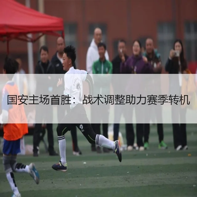 国安主场首胜：战术调整助力赛季转机