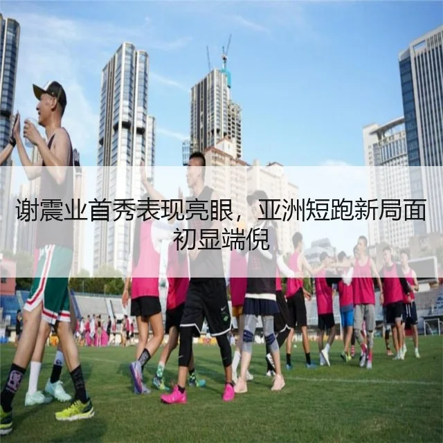 谢震业首秀表现亮眼,亚洲短跑新局面初显端倪