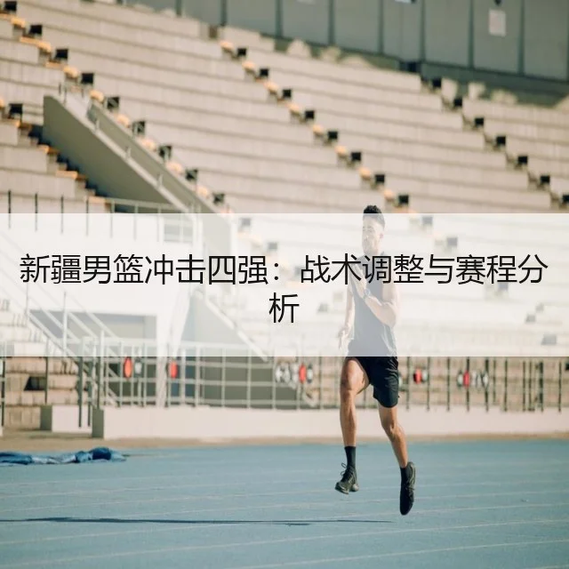 新疆男篮冲击四强：战术调整与赛程分析